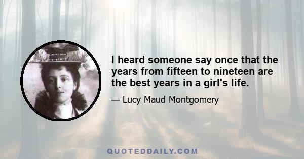 I heard someone say once that the years from fifteen to nineteen are the best years in a girl's life.