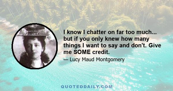 I know I chatter on far too much... but if you only knew how many things I want to say and don't. Give me SOME credit.