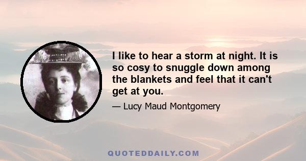 I like to hear a storm at night. It is so cosy to snuggle down among the blankets and feel that it can't get at you.