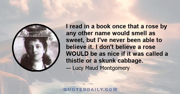 I read in a book once that a rose by any other name would smell as sweet, but I've never been able to believe it. I don't believe a rose WOULD be as nice if it was called a thistle or a skunk cabbage.