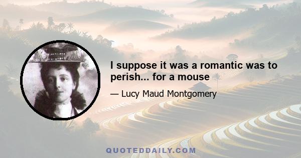 I suppose it was a romantic was to perish... for a mouse