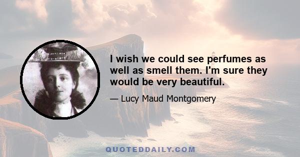 I wish we could see perfumes as well as smell them. I'm sure they would be very beautiful.