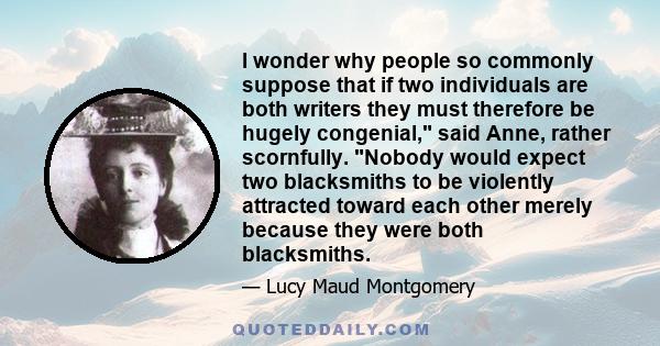 I wonder why people so commonly suppose that if two individuals are both writers they must therefore be hugely congenial.