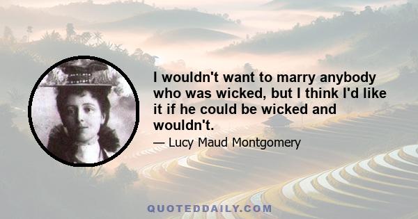 I wouldn't want to marry anybody who was wicked, but I think I'd like it if he could be wicked and wouldn't.