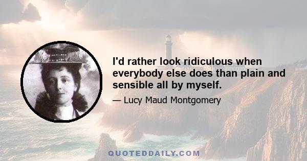 I'd rather look ridiculous when everybody else does than plain and sensible all by myself.