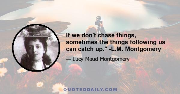 If we don't chase things, sometimes the things following us can catch up. -L.M. Montgomery