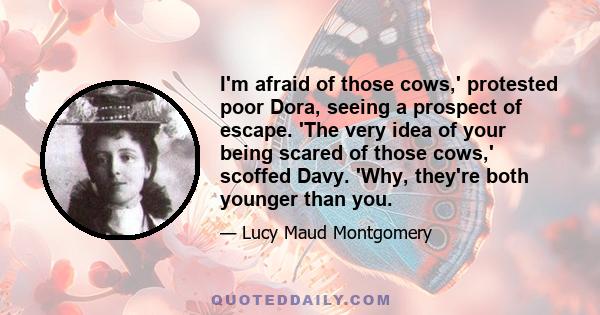 I'm afraid of those cows,' protested poor Dora, seeing a prospect of escape. 'The very idea of your being scared of those cows,' scoffed Davy. 'Why, they're both younger than you.