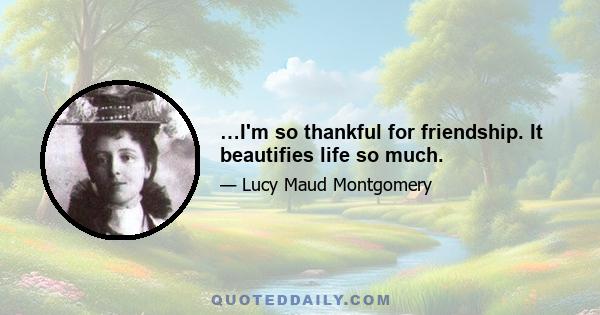 …I'm so thankful for friendship. It beautifies life so much.