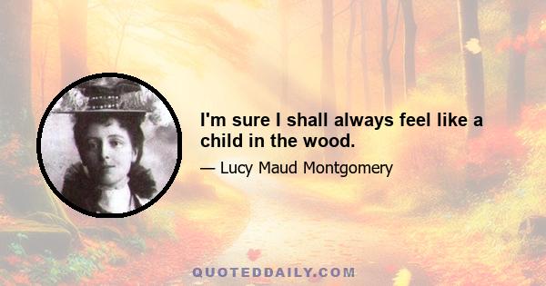 I'm sure I shall always feel like a child in the wood.