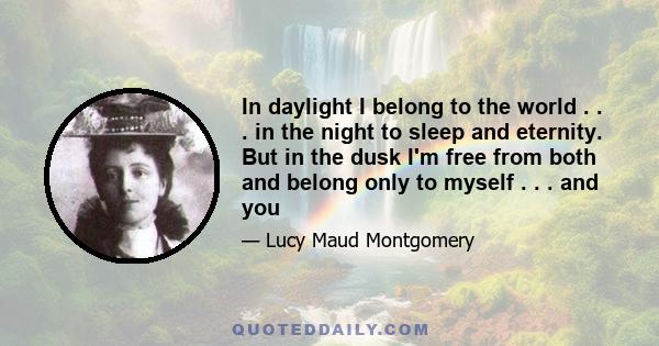 In daylight I belong to the world . . . in the night to sleep and eternity. But in the dusk I'm free from both and belong only to myself . . . and you