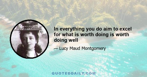 In everything you do aim to excel for what is worth doing is worth doing well