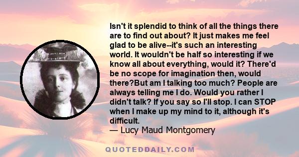 Isn't it splendid to think of all the things there are to find out about? It just makes me feel glad to be alive-it's such an interesting world.