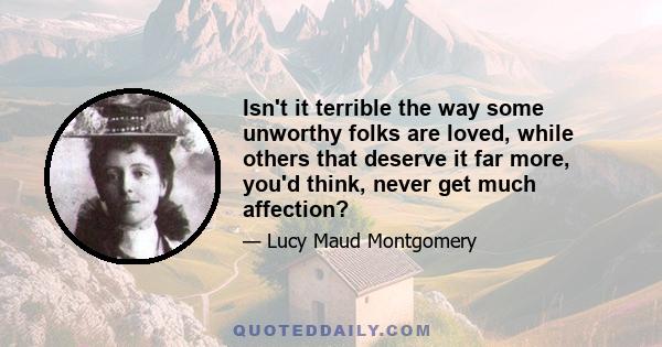 Isn't it terrible the way some unworthy folks are loved, while others that deserve it far more, you'd think, never get much affection?