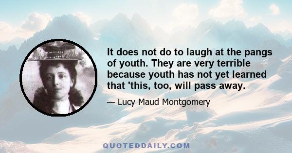 It does not do to laugh at the pangs of youth. They are very terrible because youth has not yet learned that 'this, too, will pass away.