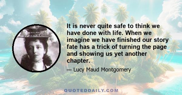 It is never quite safe to think we have done with life. When we imagine we have finished our story fate has a trick of turning the page and showing us yet another chapter.