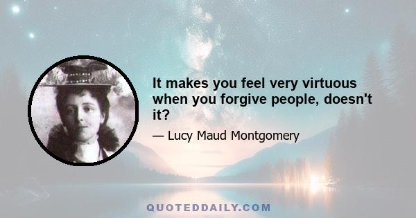 It makes you feel very virtuous when you forgive people, doesn't it?