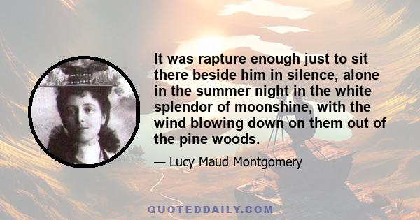 It was rapture enough just to sit there beside him in silence, alone in the summer night in the white splendor of moonshine, with the wind blowing down on them out of the pine woods.