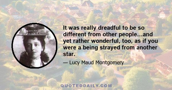 It was really dreadful to be so different from other people…and yet rather wonderful, too, as if you were a being strayed from another star.