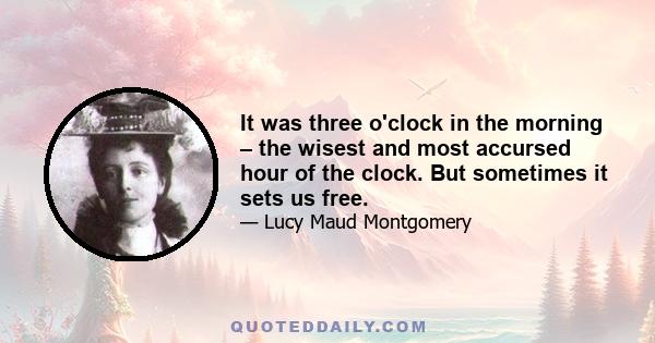 It was three o'clock in the morning – the wisest and most accursed hour of the clock. But sometimes it sets us free.