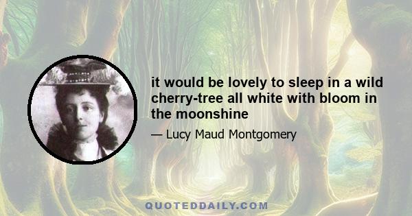 it would be lovely to sleep in a wild cherry-tree all white with bloom in the moonshine