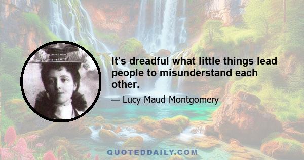 It's dreadful what little things lead people to misunderstand each other.