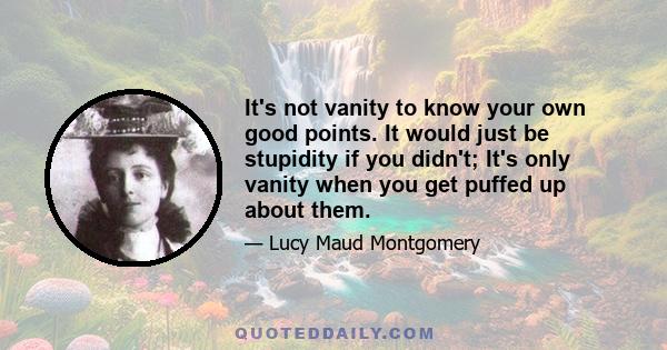 It's not vanity to know your own good points. It would just be stupidity if you didn't; It's only vanity when you get puffed up about them.