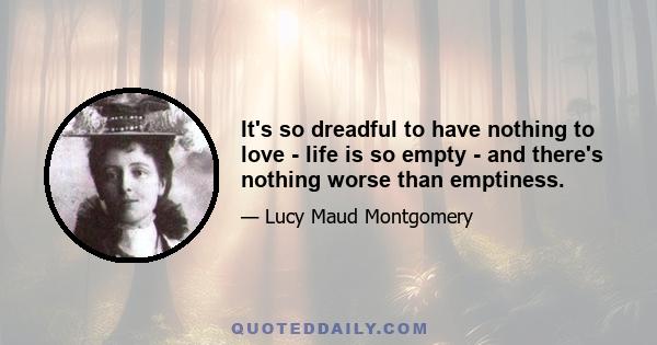 It's so dreadful to have nothing to love - life is so empty - and there's nothing worse than emptiness.