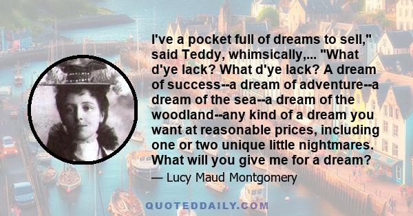 I've a pocket full of dreams to sell, said Teddy, whimsically,... What d'ye lack? What d'ye lack? A dream of success--a dream of adventure--a dream of the sea--a dream of the woodland--any kind of a dream you want at