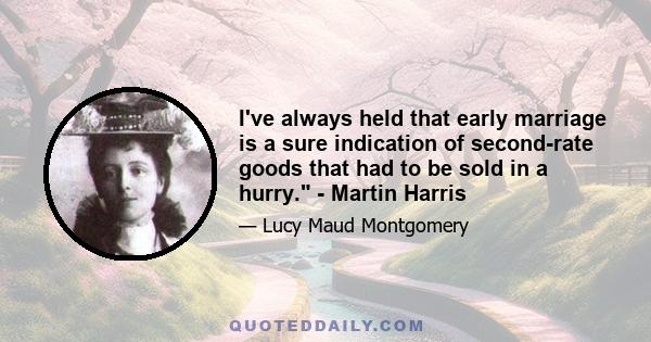 I've always held that early marriage is a sure indication of second-rate goods that had to be sold in a hurry. - Martin Harris