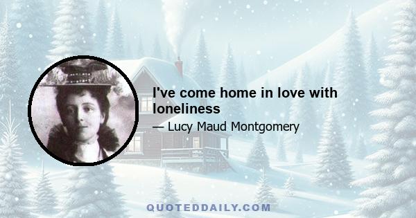 I've come home in love with loneliness