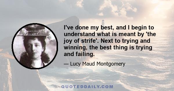 I've done my best, and I begin to understand what is meant by 'the joy of strife'. Next to trying and winning, the best thing is trying and failing.