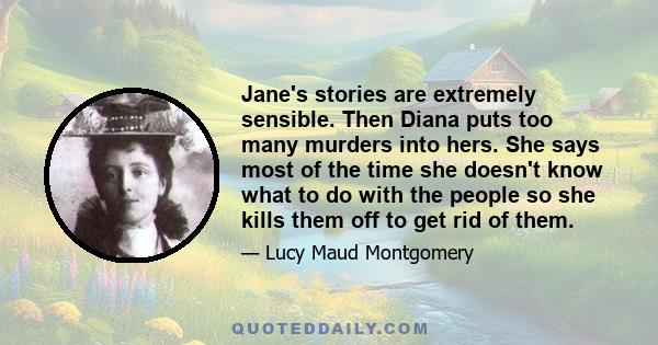 Jane's stories are extremely sensible. Then Diana puts too many murders into hers. She says most of the time she doesn't know what to do with the people so she kills them off to get rid of them.