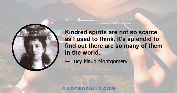 Kindred spirits are not so scarce as I used to think. It's splendid to find out there are so many of them in the world.