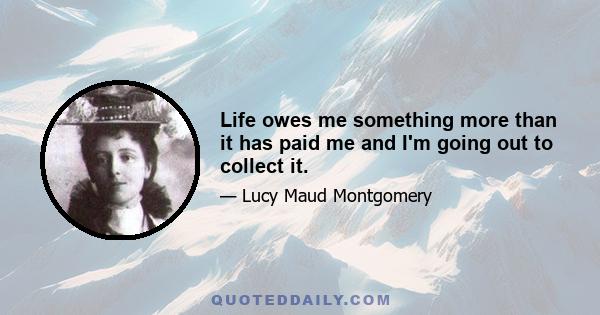 Life owes me something more than it has paid me and I'm going out to collect it.