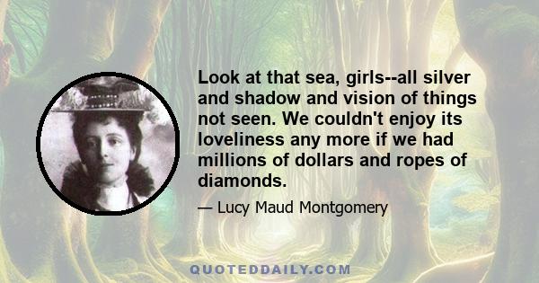 Look at that sea, girls--all silver and shadow and vision of things not seen. We couldn't enjoy its loveliness any more if we had millions of dollars and ropes of diamonds.