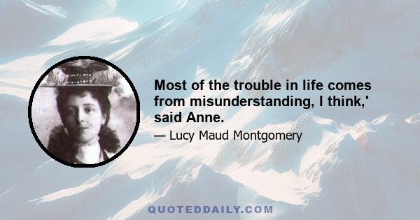 Most of the trouble in life comes from misunderstanding, I think,' said Anne.