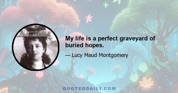 My life is a perfect graveyard of buried hopes.