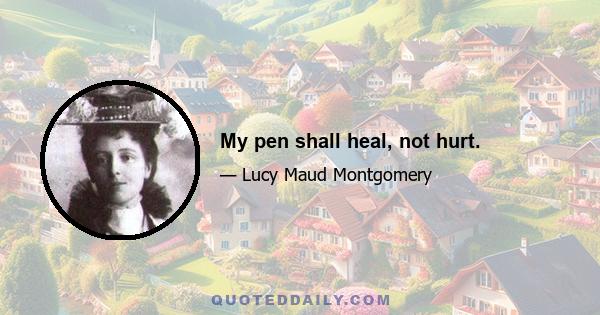 My pen shall heal, not hurt.