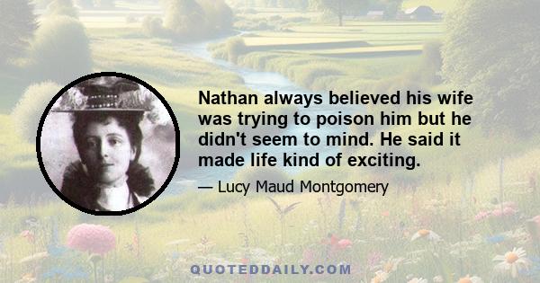 Nathan always believed his wife was trying to poison him but he didn't seem to mind. He said it made life kind of exciting.