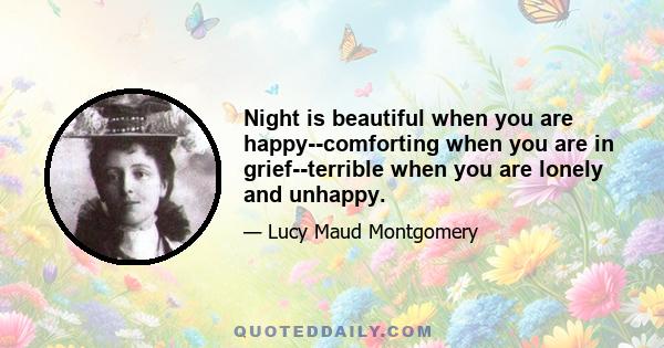 Night is beautiful when you are happy--comforting when you are in grief--terrible when you are lonely and unhappy.