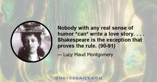 Nobody with any real sense of humor *can* write a love story. . . . Shakespeare is the exception that proves the rule. (90-91)