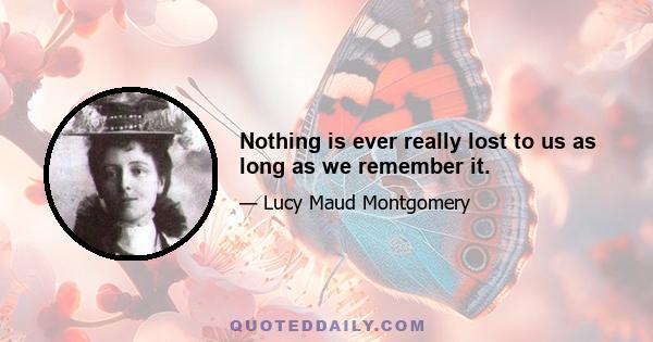 Nothing is ever really lost to us as long as we remember it.