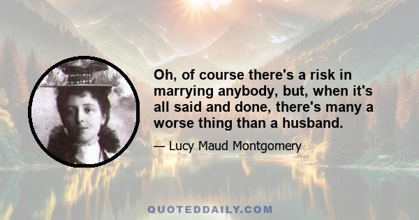 Oh, of course there's a risk in marrying anybody, but, when it's all said and done, there's many a worse thing than a husband.