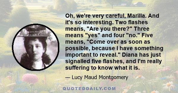 Oh, we're very careful, Marilla. And it's so interesting. Two flashes means, Are you there? Three means yes and four no. Five means, Come over as soon as possible, because I have something important to reveal. Diana has 