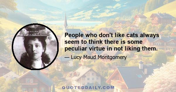 People who don't like cats always seem to think there is some peculiar virtue in not liking them.