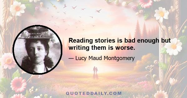 Reading stories is bad enough but writing them is worse.