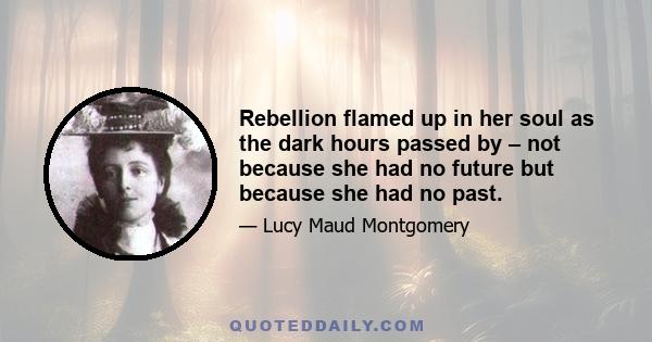 Rebellion flamed up in her soul as the dark hours passed by – not because she had no future but because she had no past.