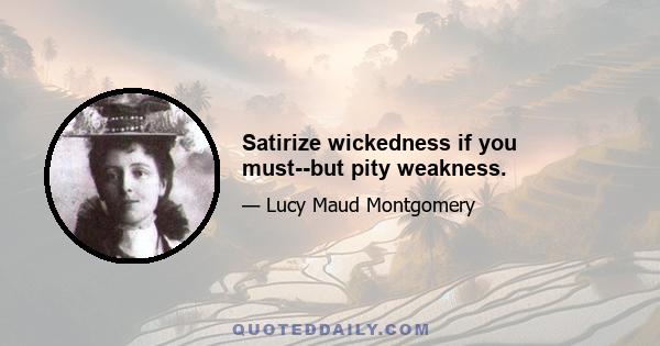 Satirize wickedness if you must--but pity weakness.