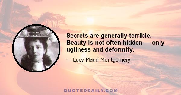 Secrets are generally terrible. Beauty is not often hidden — only ugliness and deformity.