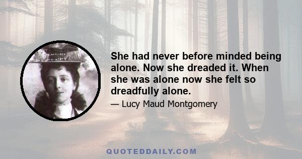 She had never before minded being alone. Now she dreaded it. When she was alone now she felt so dreadfully alone.